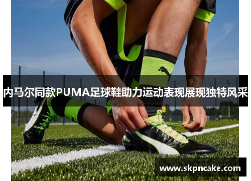 内马尔同款PUMA足球鞋助力运动表现展现独特风采